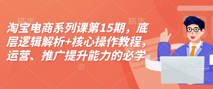 淘宝电商系列课第15期，底层逻辑解析+核心操作教程，运营、推广提升能力的必学课程+配套资料-森森项目库