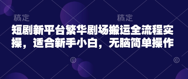 短剧新平台繁华剧场搬运全流程实操，适合新手小白，无脑简单操作-森森项目库