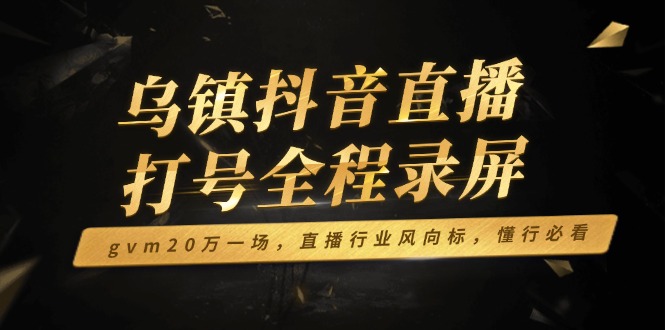 乌镇抖音直播打号全程录屏，gvm20万一场，直播行业风向标，懂行必看-森森项目库