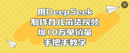 用DeepSeek制作育儿带货视频，爆10W单销量，手把手教学-森森项目库