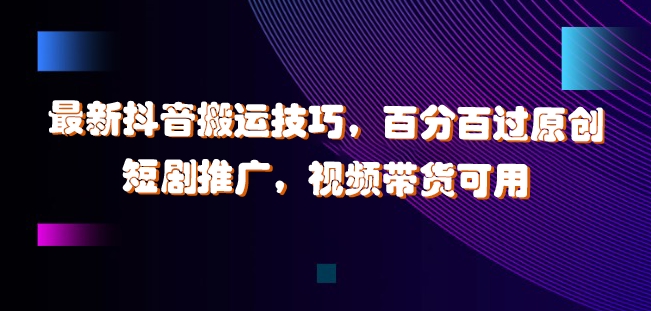 最新抖音搬运技巧，百分百过原创，短剧推广，视频带货可用【揭秘】-森森项目库