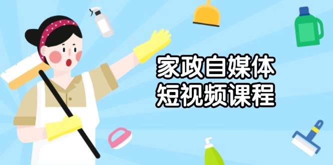 家政 自媒体短视频课程：从内容到发布，解析拍摄与剪辑技巧，打造爆款视频-森森项目库