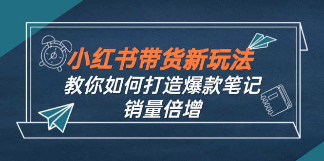 小红书带货新玩法【9月课程】教你如何打造爆款笔记，销量倍增(无水印-森森项目库