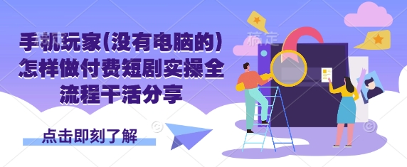 手机玩家(没有电脑的)怎样做付费短剧实操全流程干活分享-森森项目库