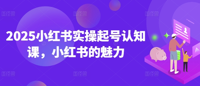 2025小红书实操起号认知课，小红书的魅力-森森项目库