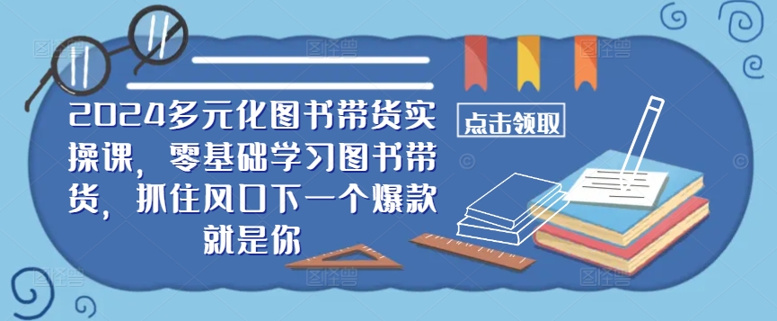 ​​2024多元化图书带货实操课，零基础学习图书带货，抓住风口下一个爆款就是你-森森项目库