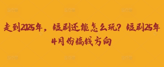 走到2025年，短剧还能怎么玩？短剧25年4月份搞钱方向-森森项目库