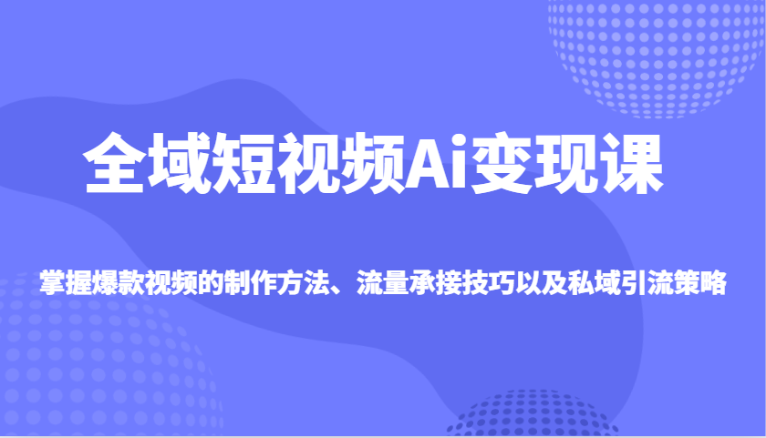 全域短视频Ai变现课，掌握爆款视频的制作方法、流量承接技巧以及私域引流策略-森森项目库