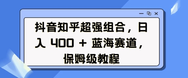 抖音知乎超强组合，日入4张， 蓝海赛道，保姆级教程-森森项目库