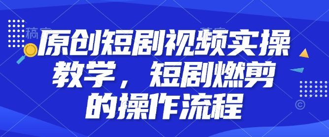 原创短剧视频实操教学，短剧燃剪的操作流程-森森项目库