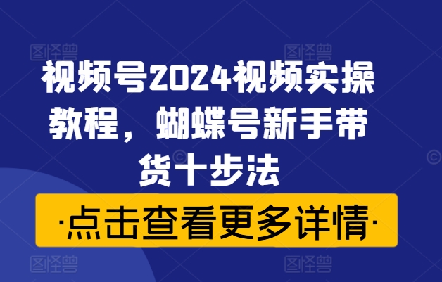 视频号2024视频实操教程，蝴蝶号新手带货十步法-森森项目库