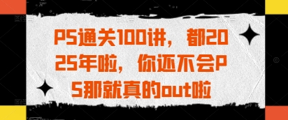 PS通关100讲，都2025年啦，你还不会PS那就真的out啦-森森项目库