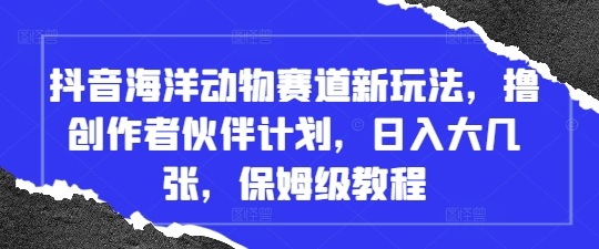 抖音海洋动物赛道新玩法，撸创作者伙伴计划，日入大几张，保姆级教程-森森项目库