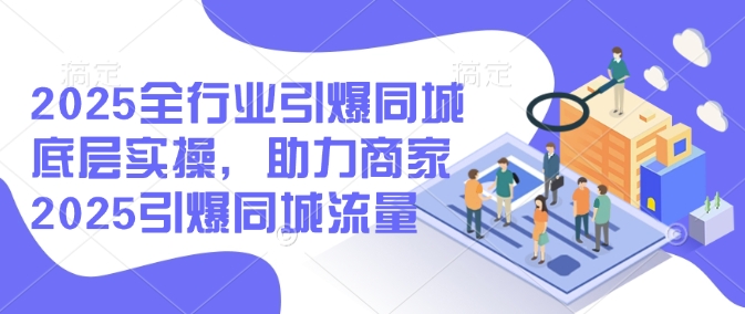 2025全行业引爆同城底层实操，助力商家2025引爆同城流量-森森项目库
