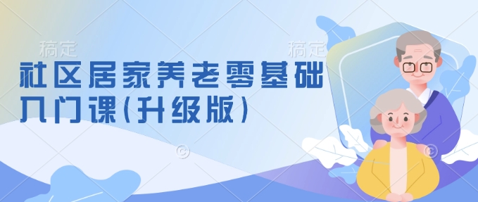 社区居家养老零基础入门课(升级版)了解新手做养老的可行模式，掌握养老项目的筹备方法-森森项目库