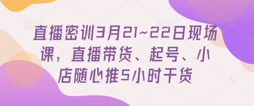直播密训3月21~22日现场课，​直播带货、起号、小店随心推5小时干货-森森项目库