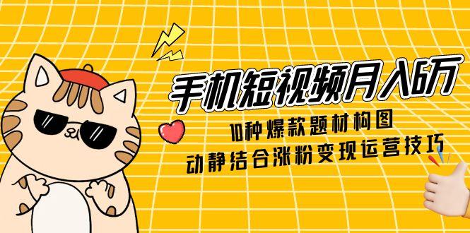 手机短视频月入6万，10种爆款题材构图，动静结合涨粉变现运营技巧-森森项目库