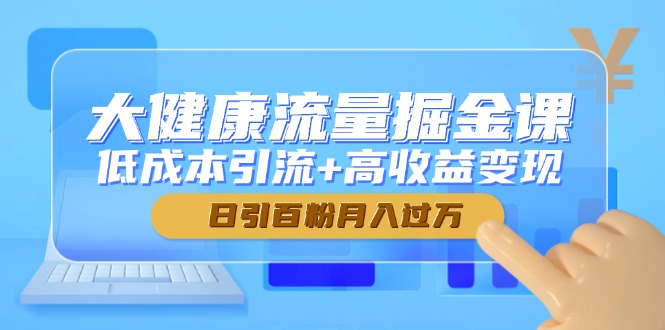 大健康流量掘金课，低成本引流+高收益变现，日引百粉月入过万-森森项目库