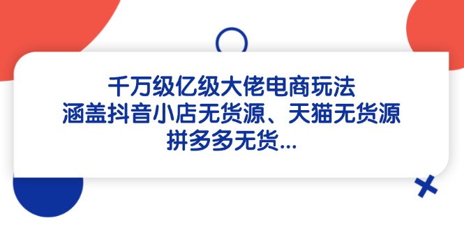 千万级亿级大佬电商玩法：涵盖抖音小店无货源、天猫无货源、拼多多无货…-森森项目库