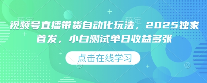 视频号直播带货自动化玩法，2025独家首发，小白测试单日收益多张【揭秘】-森森项目库