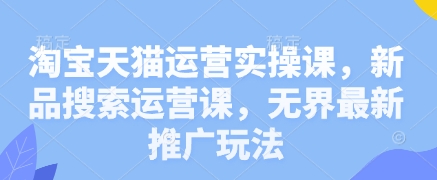 淘宝天猫运营实操课，新品搜索运营课，无界最新推广玩法-森森项目库
