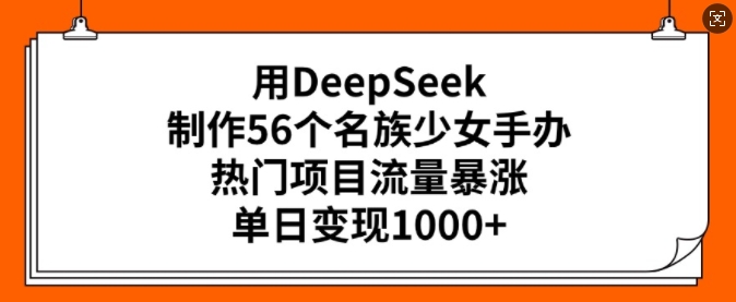 用DeepSeek制作56个名族少女手办，热门项目流量暴涨，单日变现多张-森森项目库