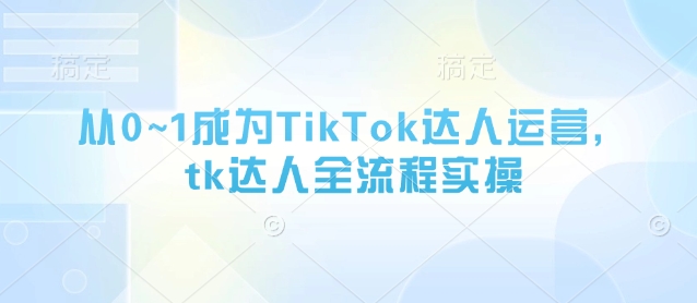 从0~1成为TikTok达人运营，tk达人全流程实操-森森项目库