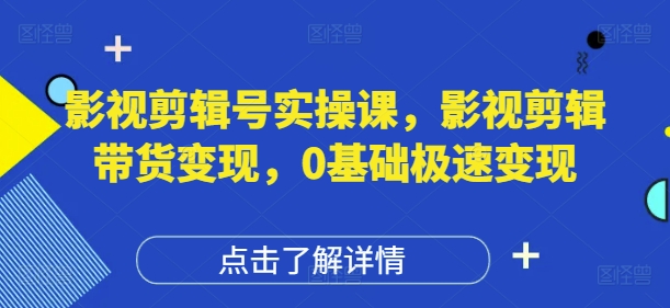 影视剪辑号实操课，影视剪辑带货变现，0基础极速变现-森森项目库
