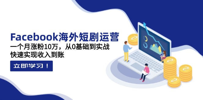 Facebook海外短剧运营：一个月涨粉10万，从0基础到实战，快速实现收入到账-森森项目库