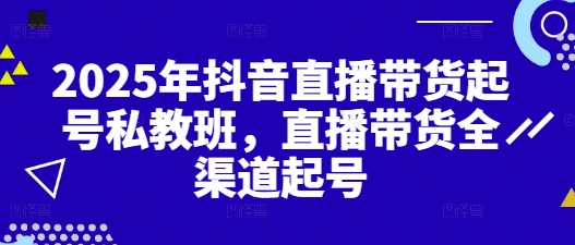2025年抖音直播带货起号私教班，直播带货全渠道起号-森森项目库