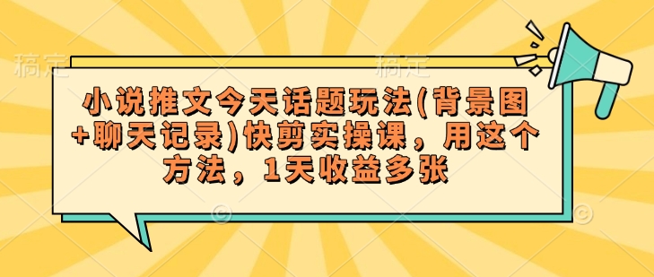 小说推文今天话题玩法(背景图+聊天记录)快剪实操课，用这个方法，1天收益多张-森森项目库