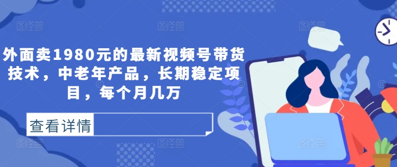 外面卖1980元的最新视频号带货技术，中老年产品，长期稳定项目，每个月几万-森森项目库