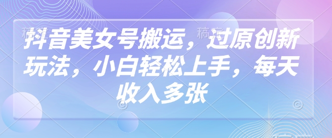 抖音美女号搬运，过原创新玩法，小白轻松上手，每天收入多张-森森项目库