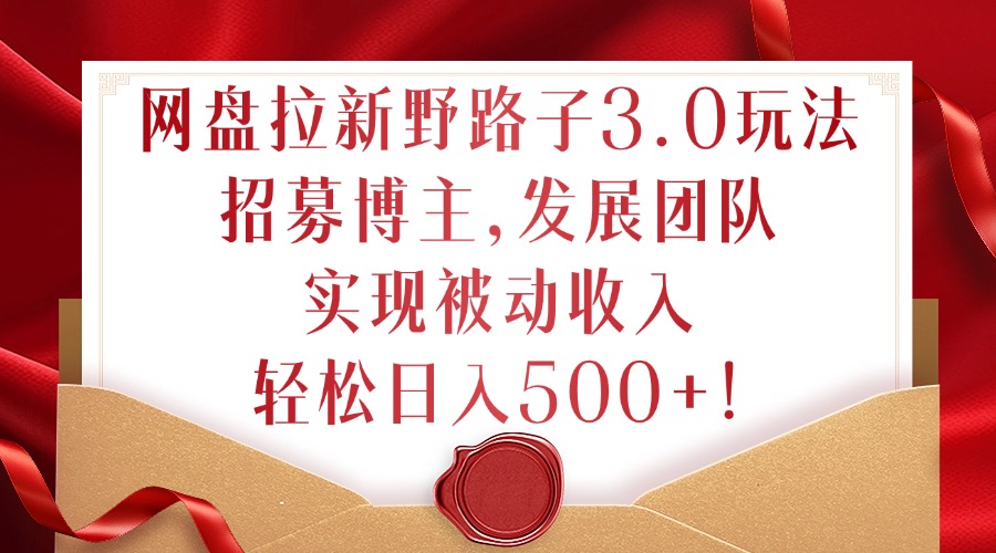 网盘拉新野路子3.0玩法，招募博主，发展团队，实现被动收入，轻松日入500+【揭秘】-森森项目库