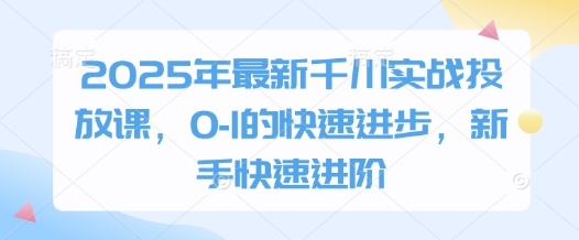 2025年最新千川实战投放课，0-1的快速进步，新手快速进阶-森森项目库