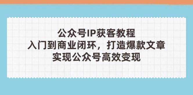 公众号IP获客教程(第3期)，从入门到商业闭环，打造爆款文章，实现公众号高效变现-森森项目库