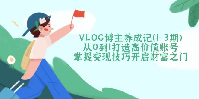 VLOG博主养成记(1-3期)从0到1打造高价值账号，掌握变现技巧开启财富之门-森森项目库