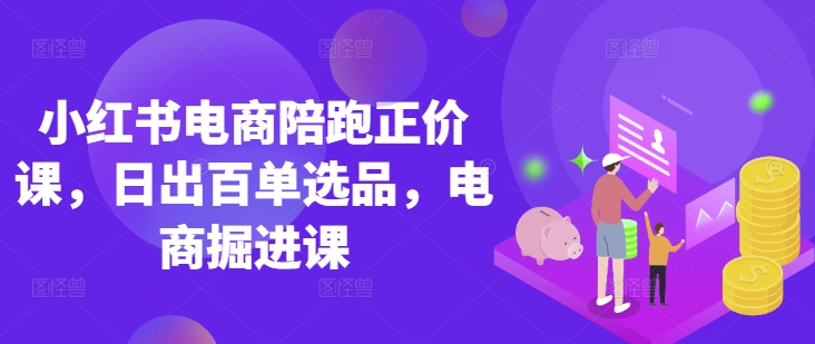 小红书电商陪跑正价课，小红书官方认证电商讲师教学，日出百单选品，电商掘进课-森森项目库