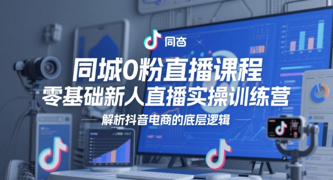 同城0粉直播课程，零基础新人直播实操训练营，解析抖音电商的底层逻辑-森森项目库