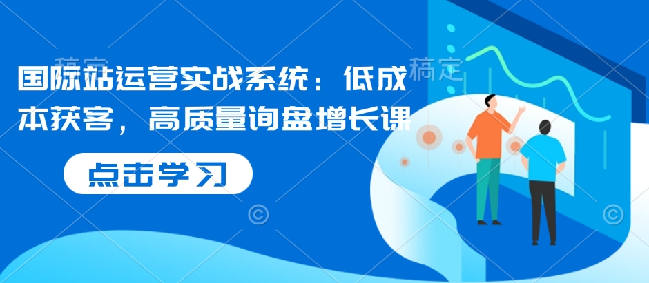 国际站运营实战系统：低成本获客，高质量询盘增长课-森森项目库