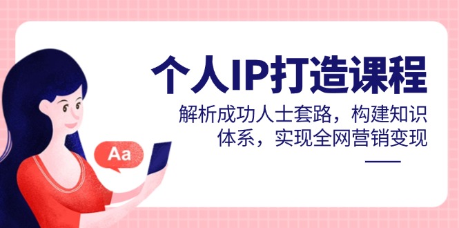 个人IP打造课程，解析成功人士套路，构建知识体系，实现全网营销变现-森森项目库