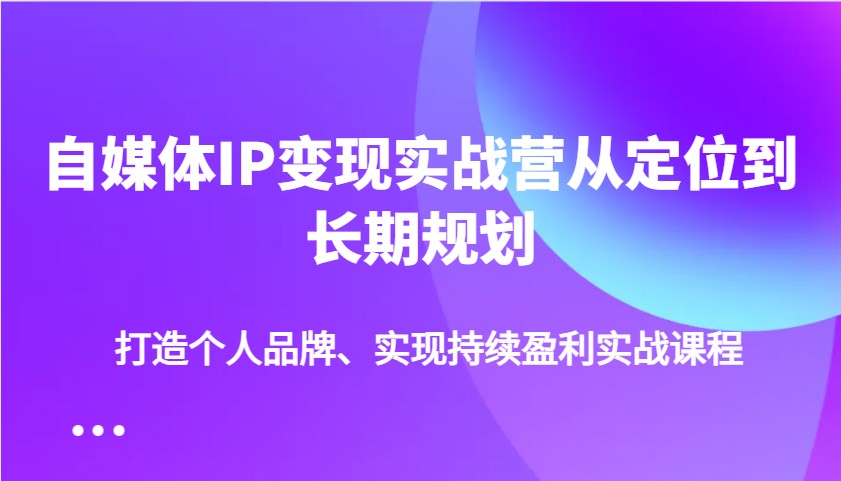 自媒体IP变现实战营从定位到长期规划，打造个人品牌、实现持续盈利实战课程-森森项目库