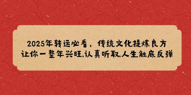 2025年转运必看，传统文化提炼良方,让你一整年兴旺,认真听取,人生触底反弹-森森项目库