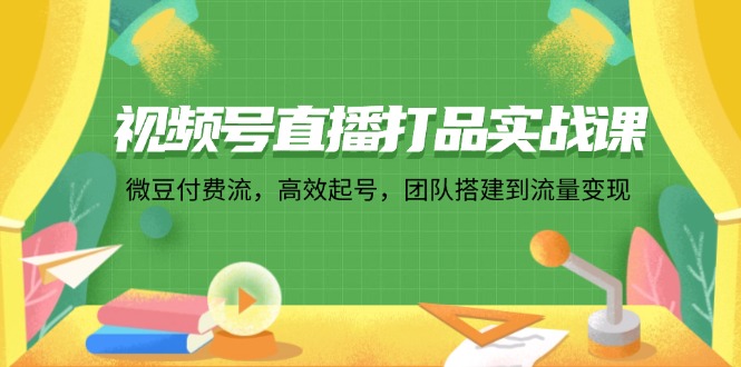 视频号直播打品实战课：微 豆 付 费 流，高效起号，团队搭建到流量变现-森森项目库