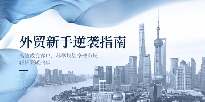 外贸新手逆袭指南：高效成交客户，科学规划全球市场，轻松突破瓶颈-森森项目库