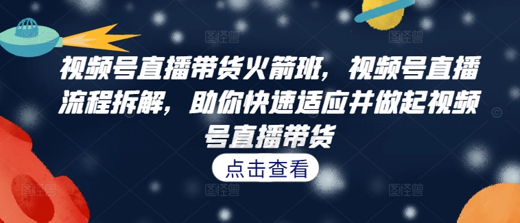 视频号直播带货火箭班，​视频号直播流程拆解，助你快速适应并做起视频号直播带货-森森项目库