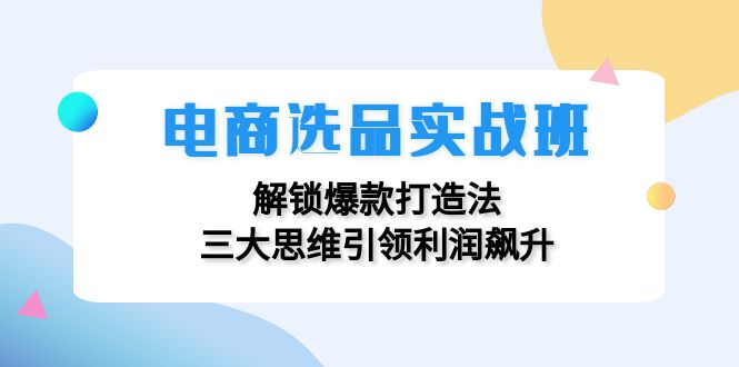 电商选品实战班：解锁爆款打造法，三大思维引领利润飙升-森森项目库