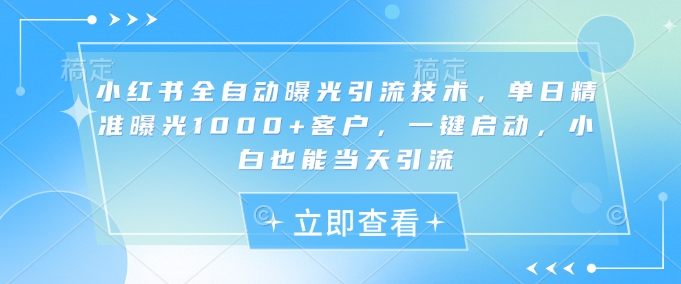 小红书全自动曝光引流技术，单日精准曝光1000+客户，一键启动，小白也能当天引流【揭秘】-森森项目库