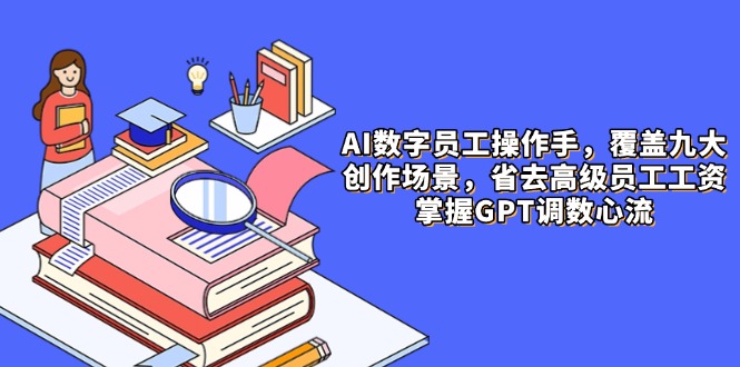 AI数字员工操作手，9大场景内容创作，省去高级员工工资，掌握GPT调数心流-森森项目库