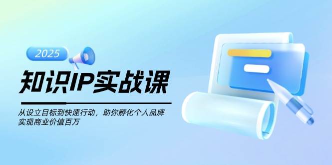 知识IP实战课，从设立目标到快速行动，助你孵化个人品牌，实现商业价值百万-森森项目库